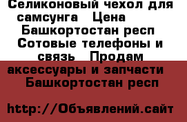 Селиконовый чехол для самсунга › Цена ­ 250 - Башкортостан респ. Сотовые телефоны и связь » Продам аксессуары и запчасти   . Башкортостан респ.